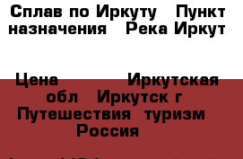 Сплав по Иркуту › Пункт назначения ­ Река Иркут › Цена ­ 5 000 - Иркутская обл., Иркутск г. Путешествия, туризм » Россия   